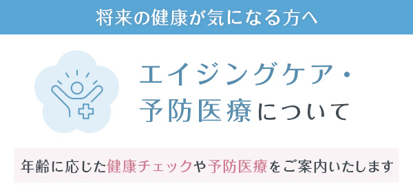 エイジングケア・予防医療について　年齢に応じた健康チェックや予防医療をご案内いたします